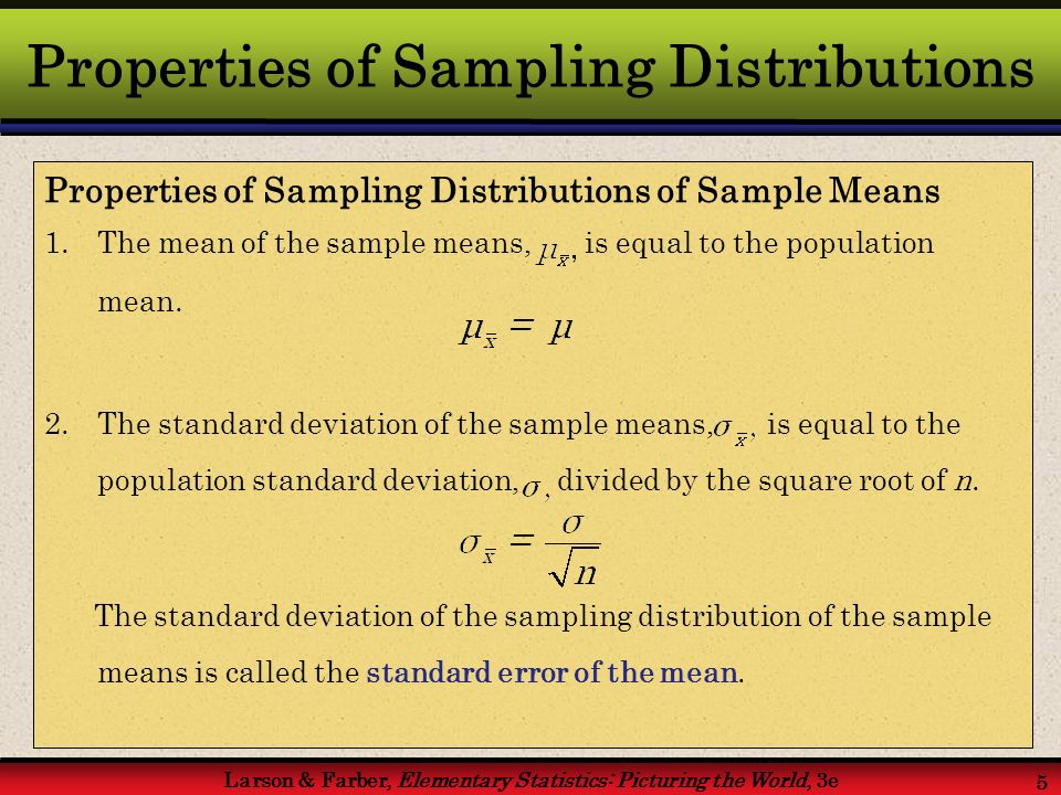 Larson & Farber, Elementary Statistics: Picturing the World, 3e 5 Properties of Sampling Distributions Properties of Sampling Distributions of Sample Means 1.The mean of the sample means, is equal to the population mean.