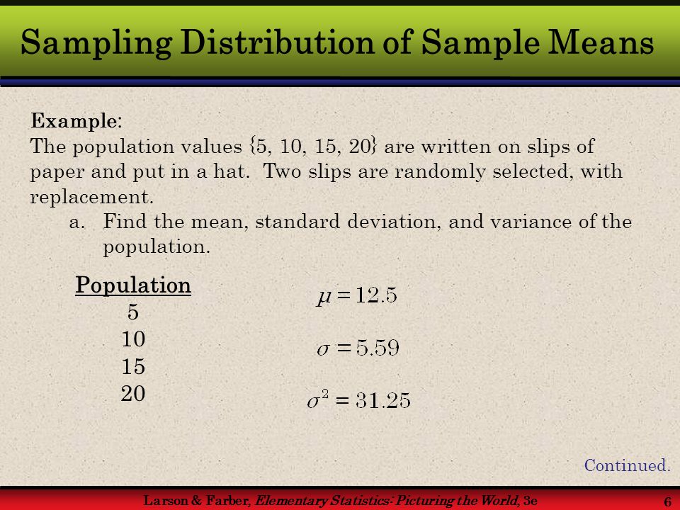 Larson & Farber, Elementary Statistics: Picturing the World, 3e 6 Sampling Distribution of Sample Means Example : The population values {5, 10, 15, 20} are written on slips of paper and put in a hat.