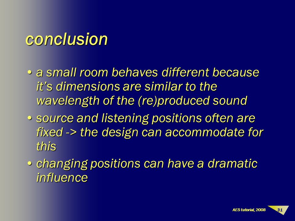 31AES tutorial, 2008 conclusion a small room behaves different because it’s dimensions are similar to the wavelength of the (re)produced sounda small room behaves different because it’s dimensions are similar to the wavelength of the (re)produced sound source and listening positions often are fixed -> the design can accommodate for thissource and listening positions often are fixed -> the design can accommodate for this changing positions can have a dramatic influencechanging positions can have a dramatic influence