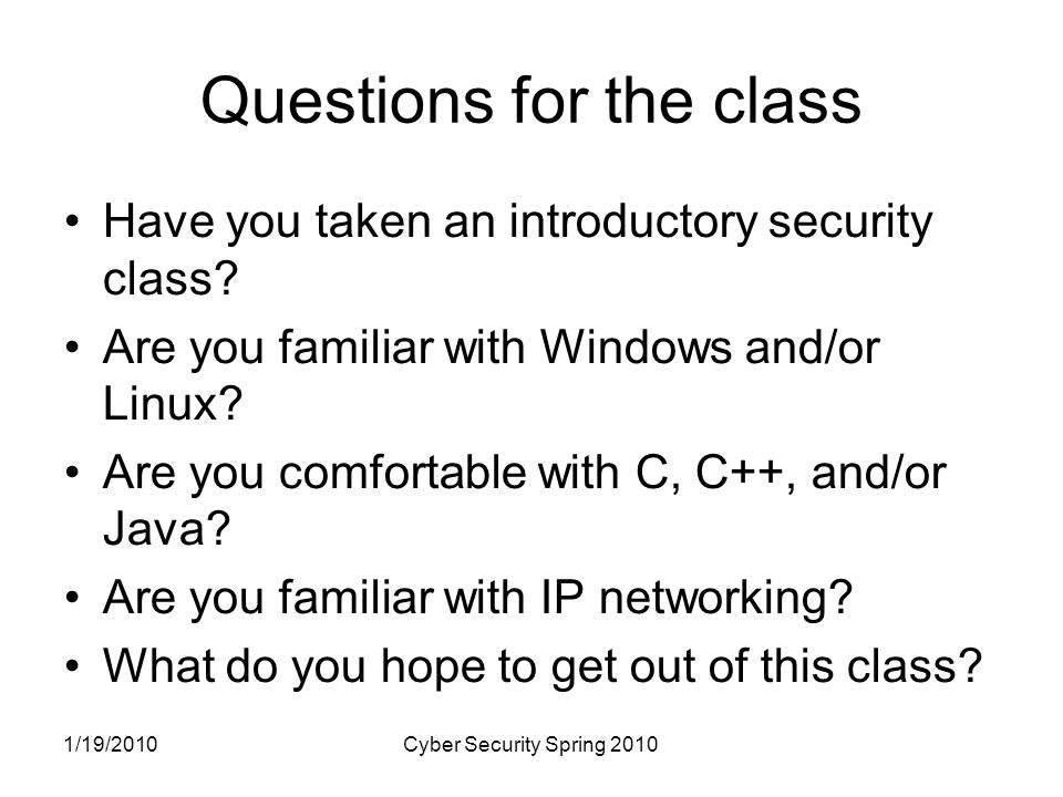 1/19/2010Cyber Security Spring 2010 Questions for the class Have you taken an introductory security class.