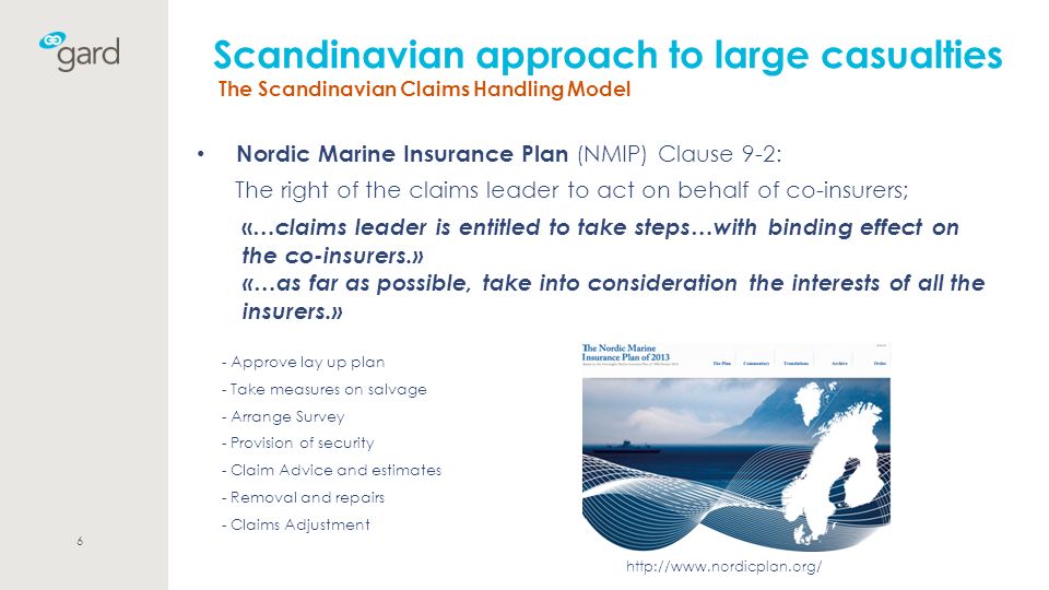 Scandinavian approach to large casualties The Scandinavian Claims Handling Model Nordic Marine Insurance Plan (NMIP) Clause 9-2: The right of the claims leader to act on behalf of co-insurers; « …claims leader is entitled to take steps…with binding effect on the co-insurers.» «…as far as possible, take into consideration the interests of all the insurers.» - Approve lay up plan - Take measures on salvage - Arrange Survey - Provision of security - Claim Advice and estimates - Removal and repairs - Claims Adjustment 6