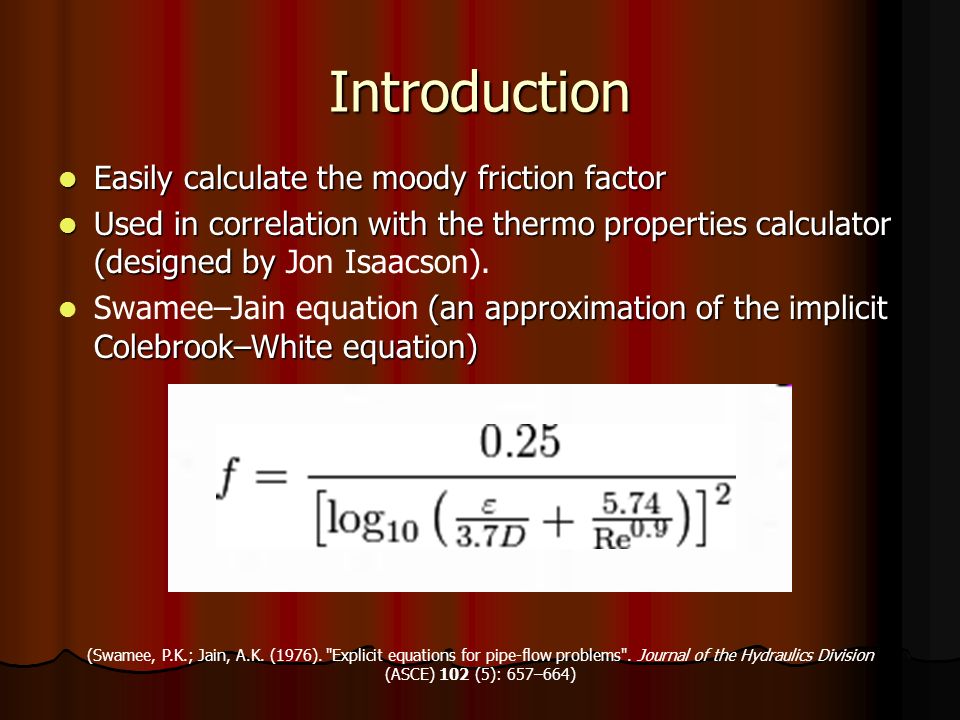 Introduction Easily calculate the moody friction factor Easily calculate the moody friction factor Used in correlation with the thermo properties calculator (designed by Used in correlation with the thermo properties calculator (designed by Jon Isaacson).
