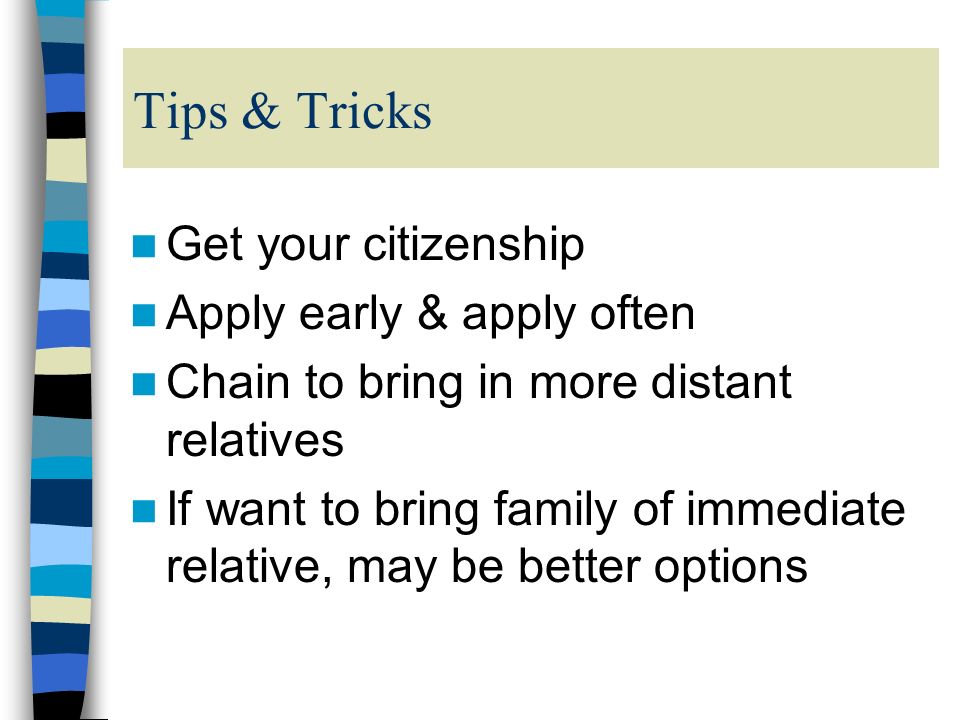 Tips & Tricks Get your citizenship Apply early & apply often Chain to bring in more distant relatives If want to bring family of immediate relative, may be better options