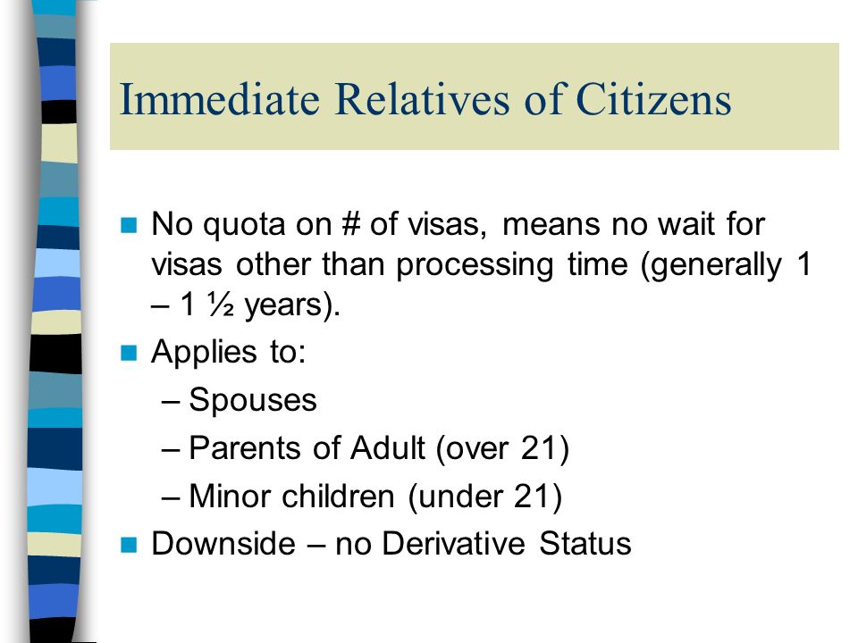 Immediate Relatives of Citizens No quota on # of visas, means no wait for visas other than processing time (generally 1 – 1 ½ years).