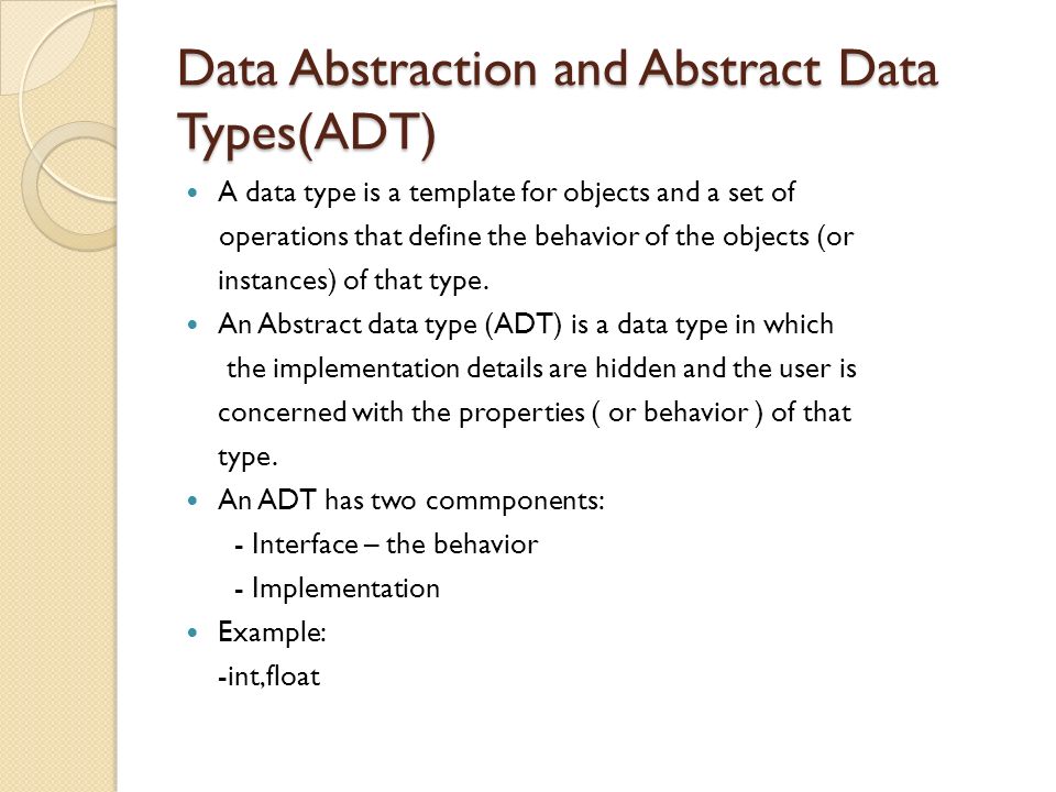 Data Abstraction and Abstract Data Types(ADT) A data type is a template for objects and a set of operations that define the behavior of the objects (or instances) of that type.