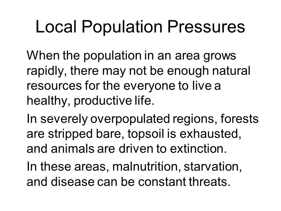 Local Population Pressures When the population in an area grows rapidly, there may not be enough natural resources for the everyone to live a healthy, productive life.