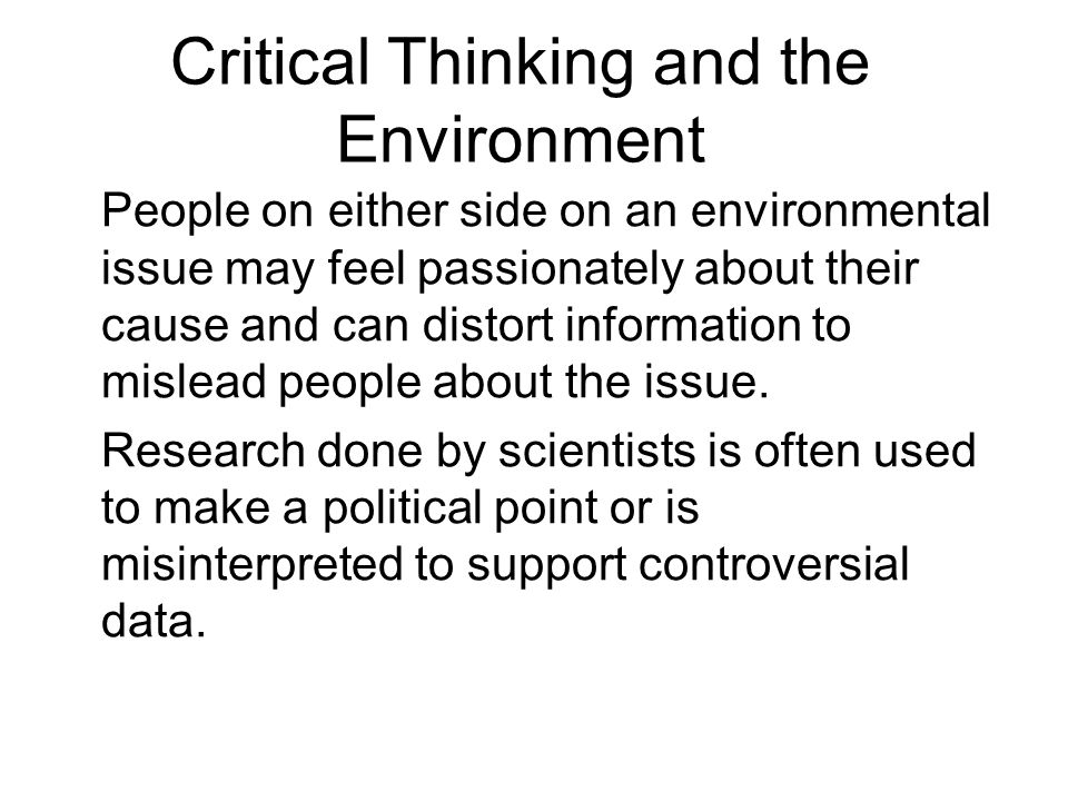 Critical Thinking and the Environment People on either side on an environmental issue may feel passionately about their cause and can distort information to mislead people about the issue.
