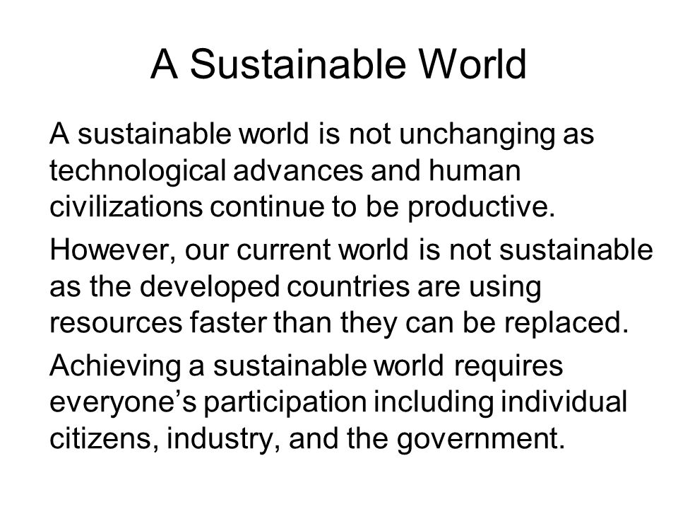 A Sustainable World A sustainable world is not unchanging as technological advances and human civilizations continue to be productive.