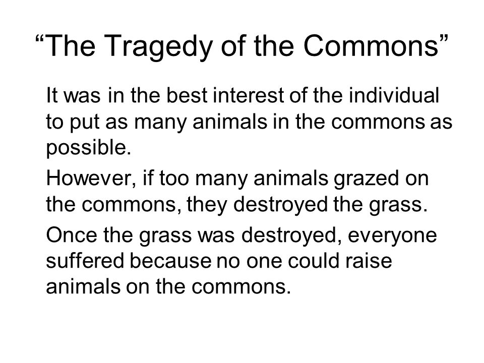 The Tragedy of the Commons It was in the best interest of the individual to put as many animals in the commons as possible.