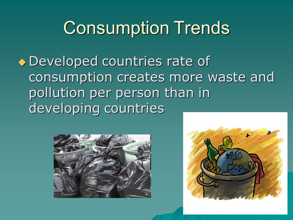 Consumption Trends  Developed countries rate of consumption creates more waste and pollution per person than in developing countries