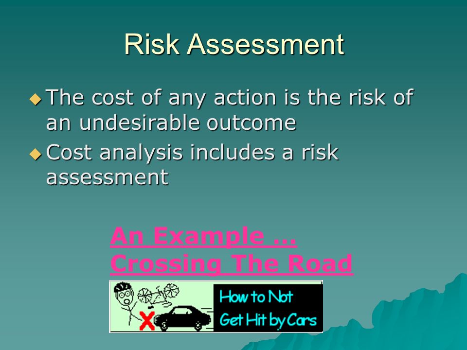 Risk Assessment  The cost of any action is the risk of an undesirable outcome  Cost analysis includes a risk assessment An Example...
