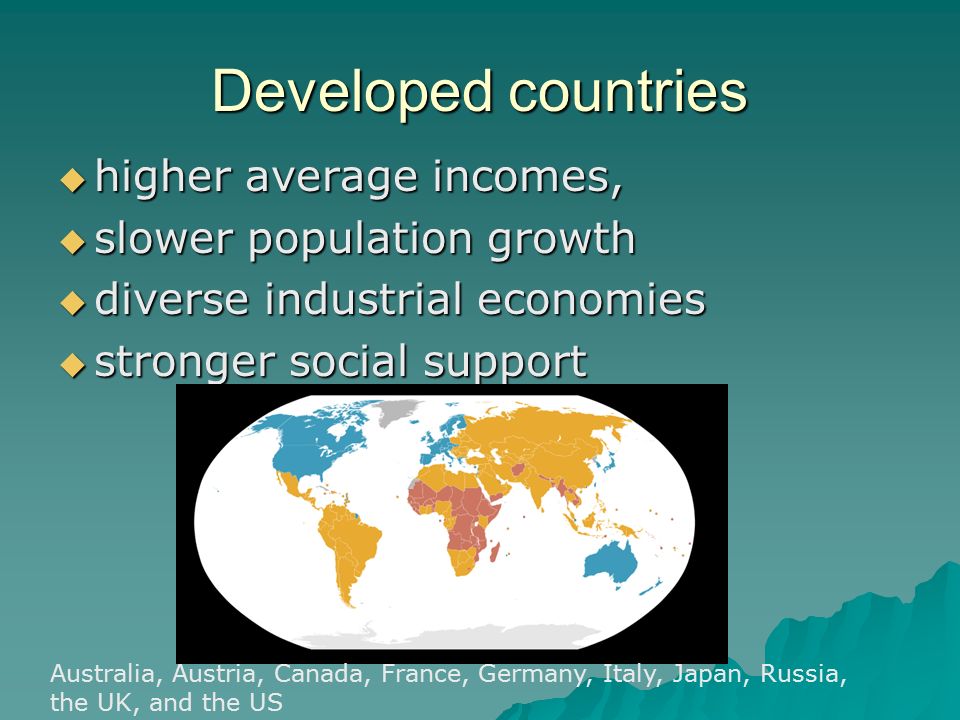 Developed countries  higher average incomes,  slower population growth  diverse industrial economies  stronger social support Australia, Austria, Canada, France, Germany, Italy, Japan, Russia, the UK, and the US
