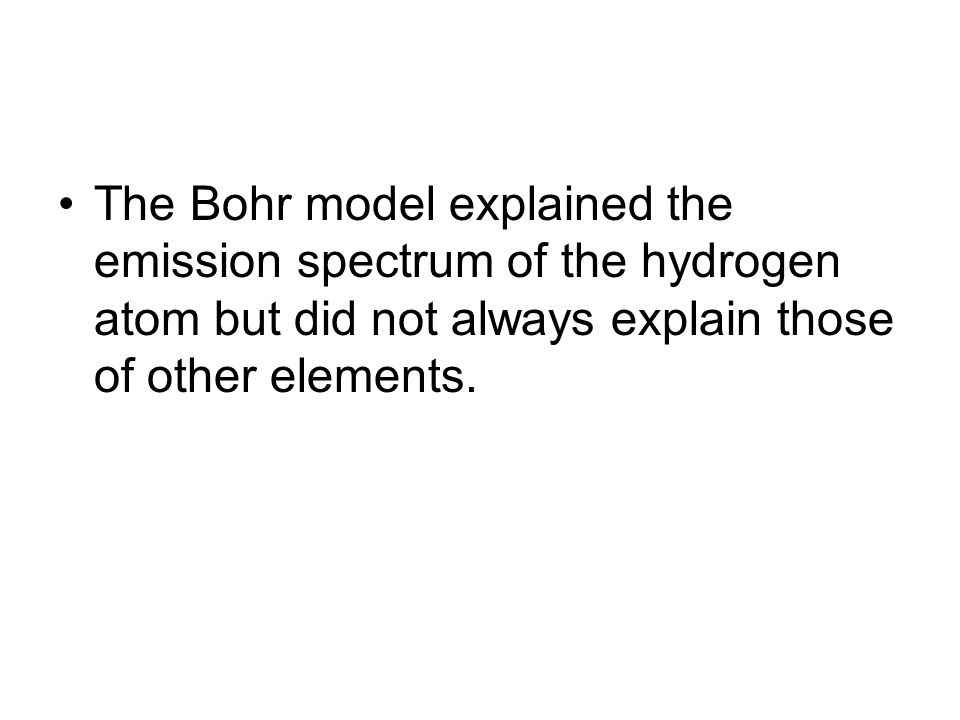 The Bohr model explained the emission spectrum of the hydrogen atom but did not always explain those of other elements.