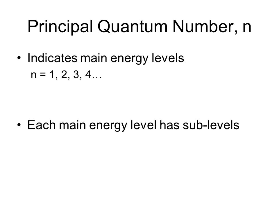 Principal Quantum Number, n Indicates main energy levels n = 1, 2, 3, 4… Each main energy level has sub-levels