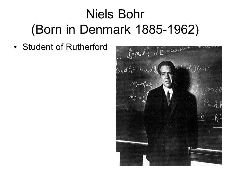 Niels Bohr (Born in Denmark ) Student of Rutherford