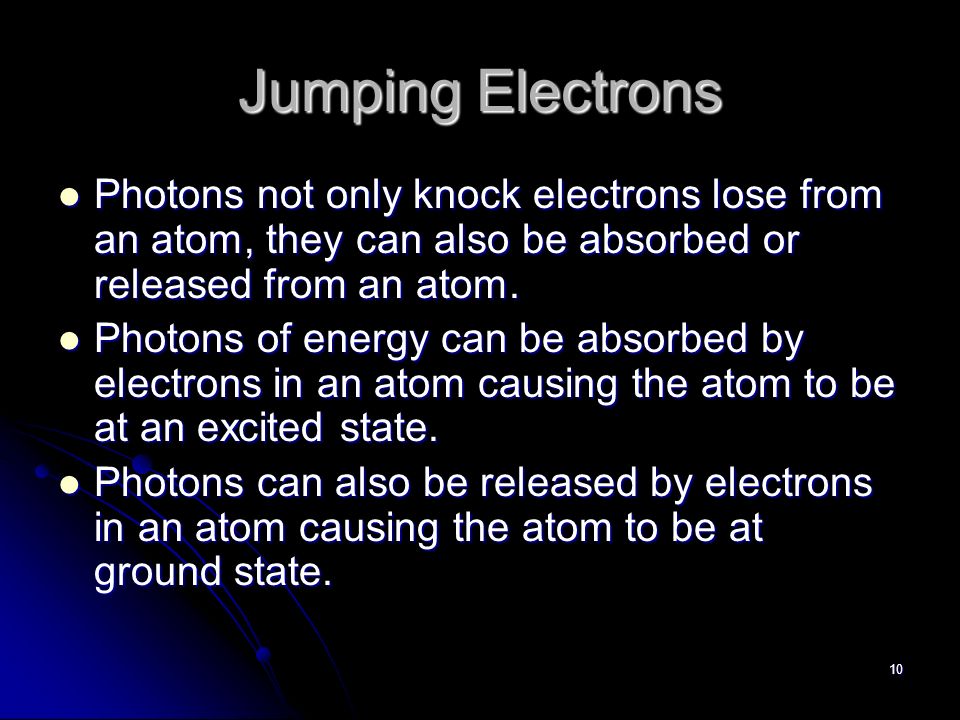 10 Jumping Electrons Photons not only knock electrons lose from an atom, they can also be absorbed or released from an atom.