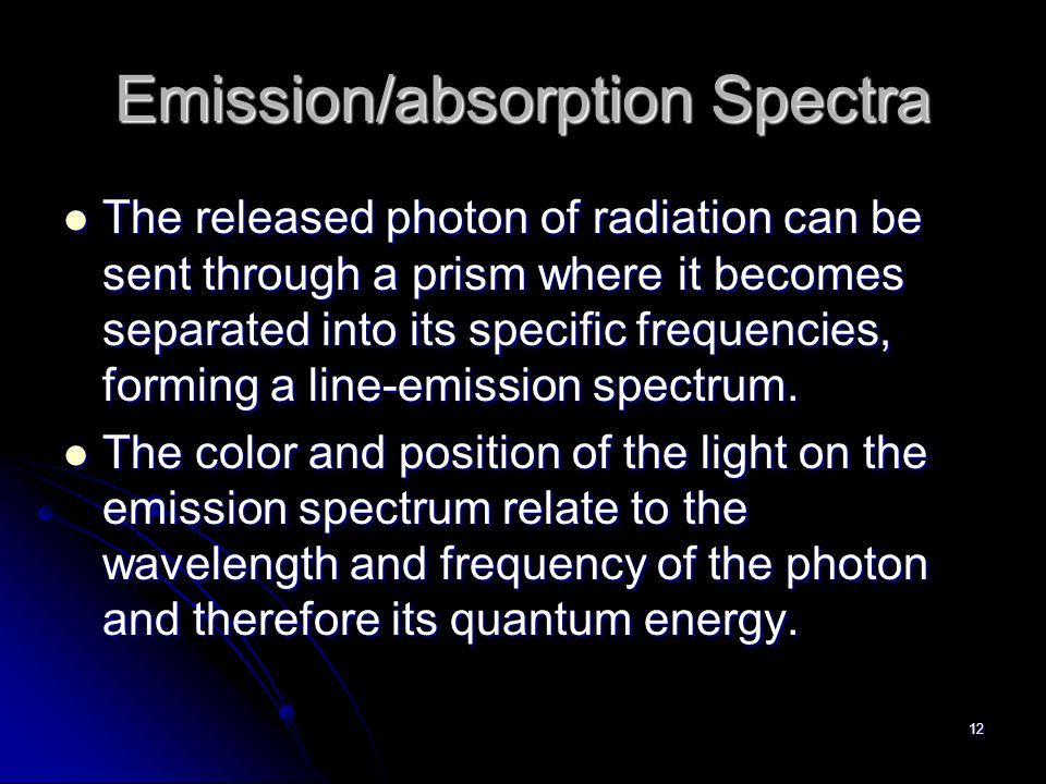12 Emission/absorption Spectra The released photon of radiation can be sent through a prism where it becomes separated into its specific frequencies, forming a line-emission spectrum.