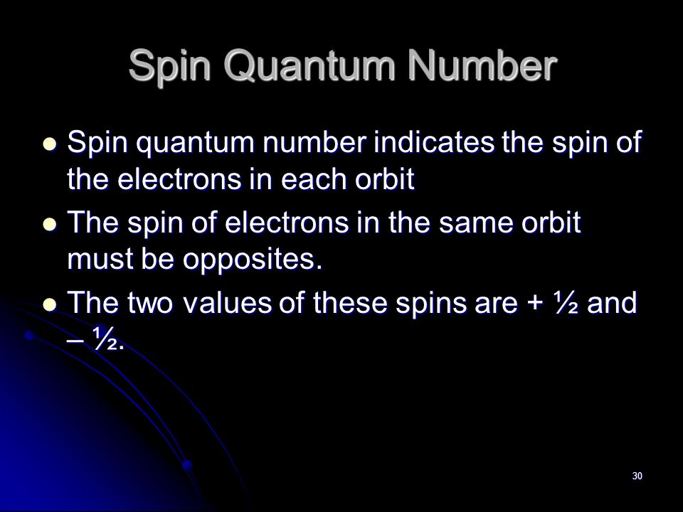 30 Spin Quantum Number Spin quantum number indicates the spin of the electrons in each orbit Spin quantum number indicates the spin of the electrons in each orbit The spin of electrons in the same orbit must be opposites.