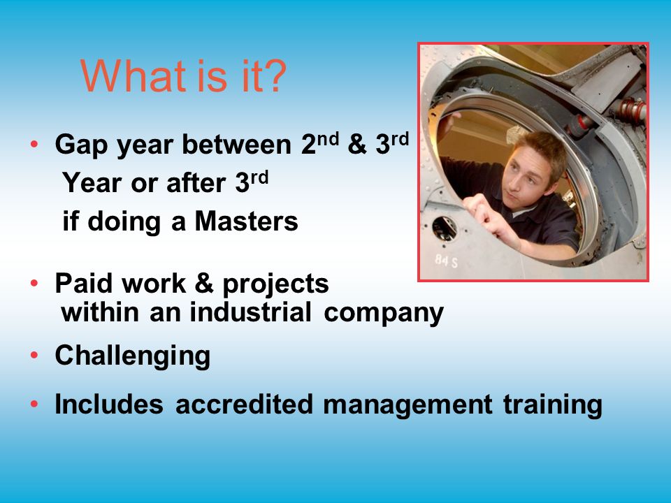 Gap year between 2 nd & 3 rd Year or after 3 rd if doing a Masters Paid  work & projects within an industrial company Challenging Includes. - ppt  download