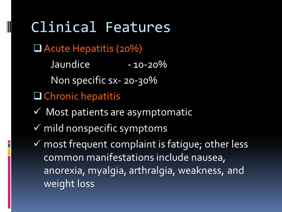 Clinical Features  Acute Hepatitis (20%) Jaundice % Non specific sx %  Chronic hepatitis Most patients are asymptomatic mild nonspecific symptoms most frequent complaint is fatigue; other less common manifestations include nausea, anorexia, myalgia, arthralgia, weakness, and weight loss