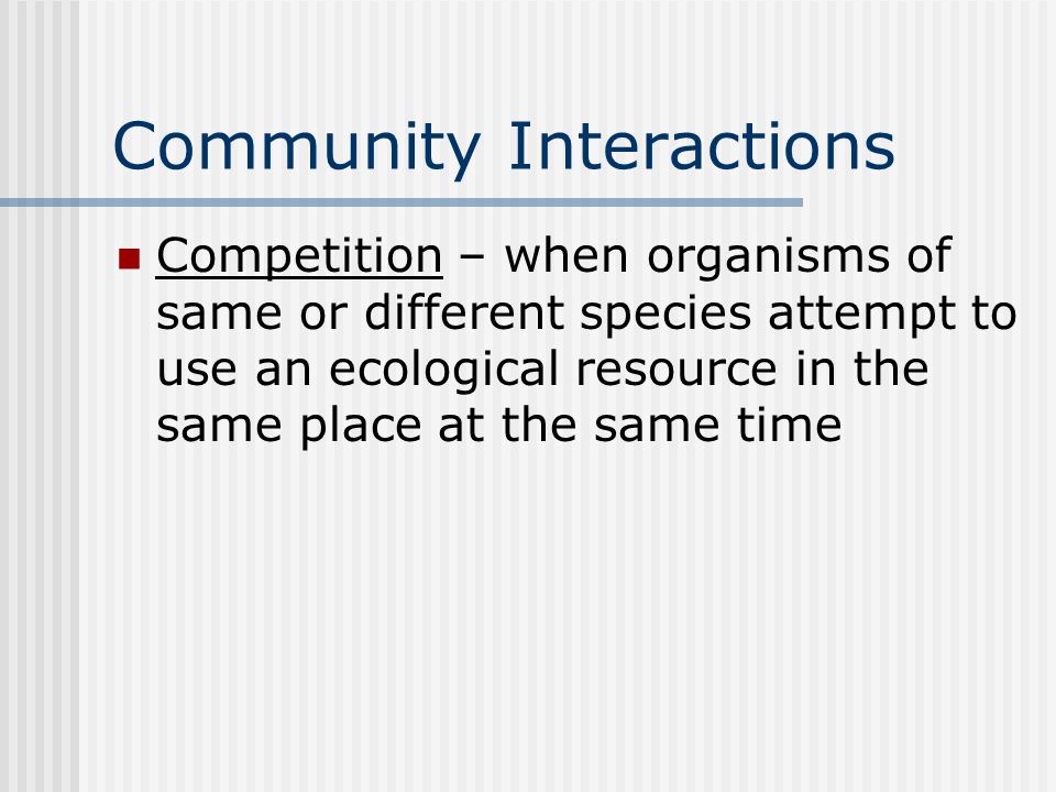 Community Interactions Competition – when organisms of same or different species attempt to use an ecological resource in the same place at the same time