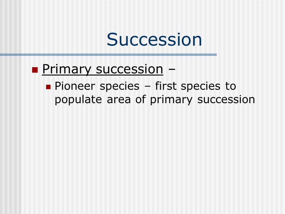 Succession Primary succession – Pioneer species – first species to populate area of primary succession