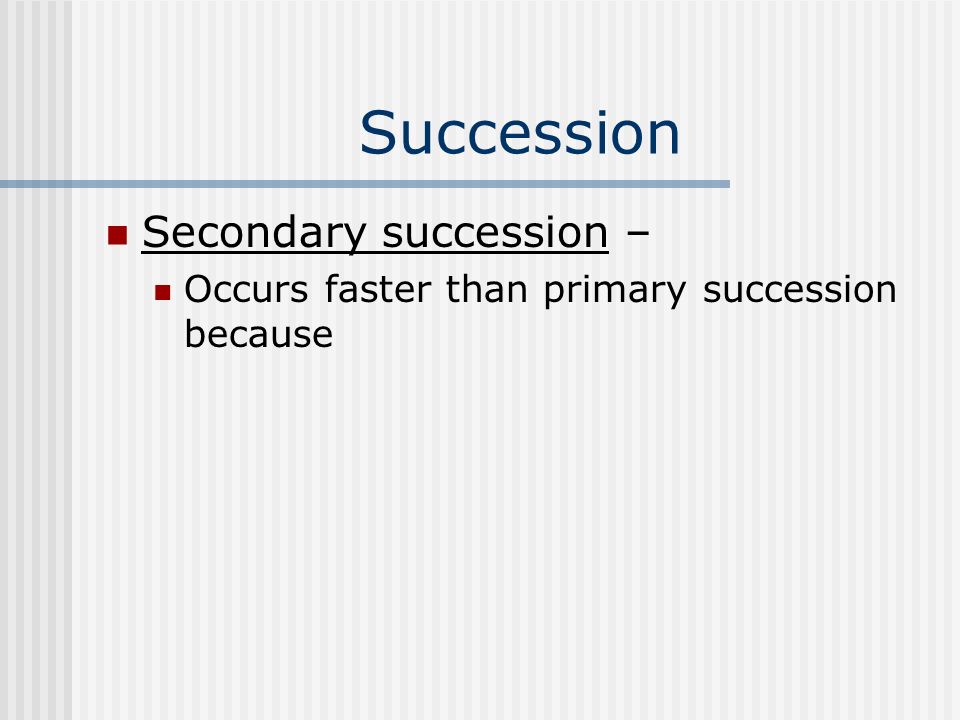 Succession Secondary succession – Occurs faster than primary succession because