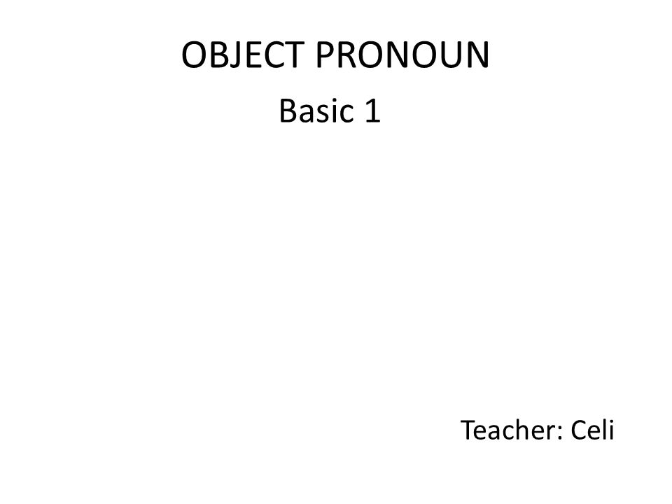 OBJECT PRONOUN Basic 1 Teacher: Celi. Object Pronouns I Me You You He ...