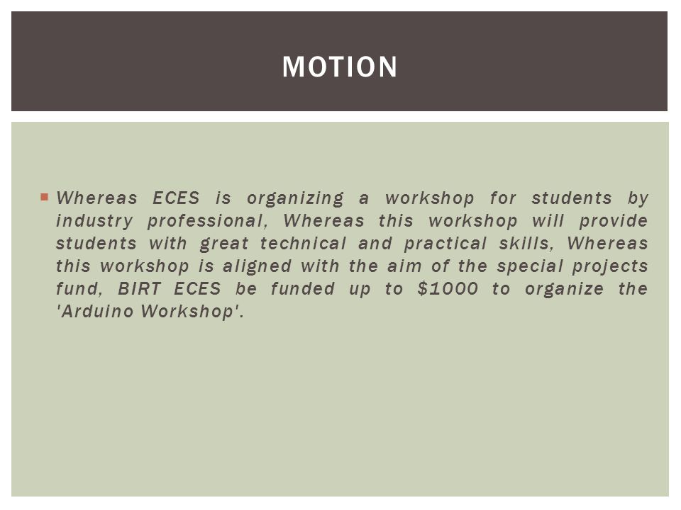  Whereas ECES is organizing a workshop for students by industry professional, Whereas this workshop will provide students with great technical and practical skills, Whereas this workshop is aligned with the aim of the special projects fund, BIRT ECES be funded up to $1000 to organize the Arduino Workshop .