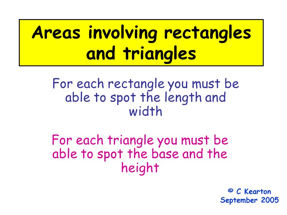 Areas involving rectangles and triangles For each rectangle you must be able to spot the length and width For each triangle you must be able to spot the base and the height © C Kearton September 2005