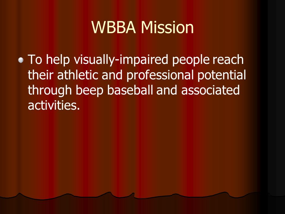 WBBA Mission To help visually-impaired people reach their athletic and professional potential through beep baseball and associated activities.