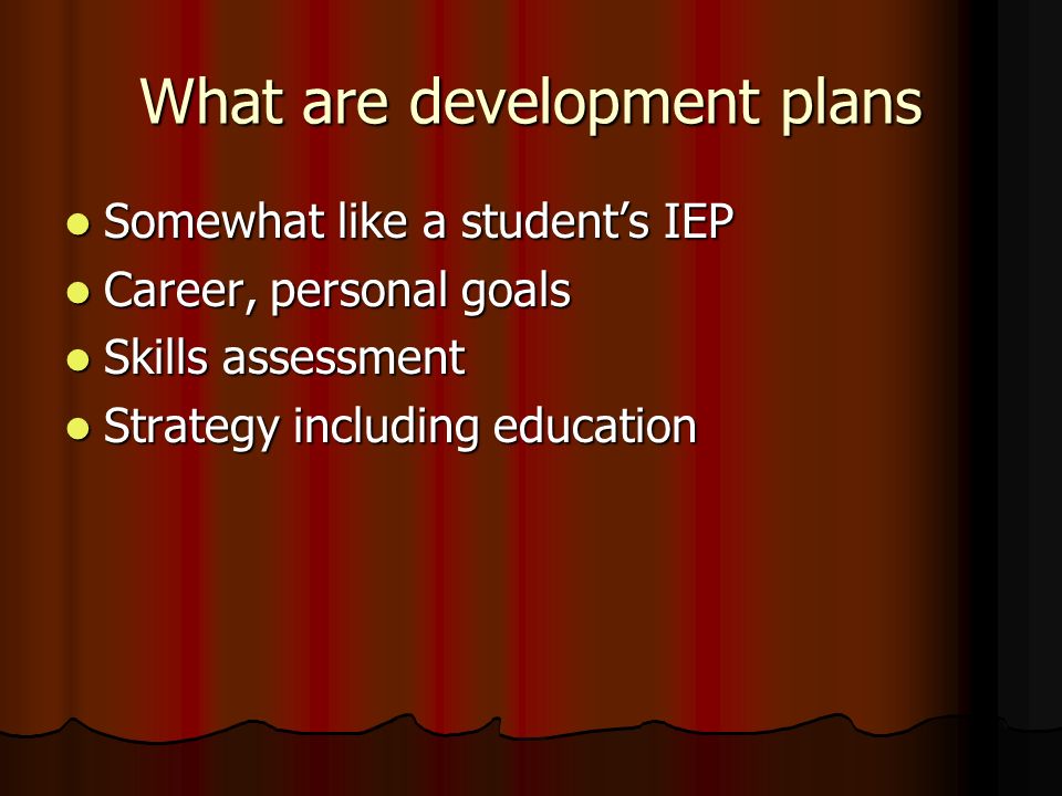 What are development plans Somewhat like a student’s IEP Somewhat like a student’s IEP Career, personal goals Career, personal goals Skills assessment Skills assessment Strategy including education Strategy including education