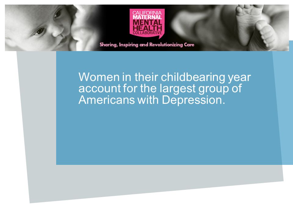 Women in their childbearing year account for the largest group of Americans with Depression.