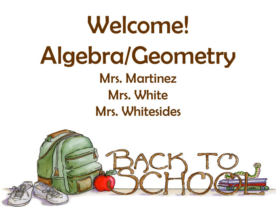 Welcome! Algebra/Geometry Mrs. Martinez Mrs. White Mrs. Whitesides