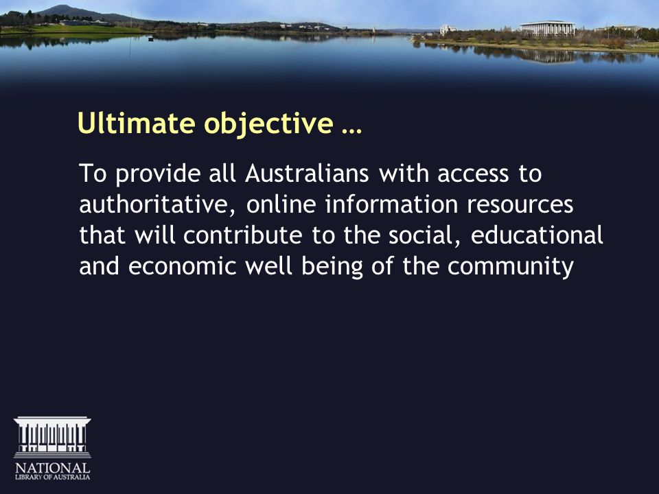 Ultimate objective … To provide all Australians with access to authoritative, online information resources that will contribute to the social, educational and economic well being of the community