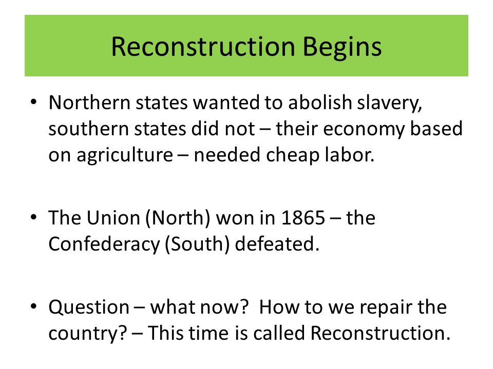 Reconstruction Begins Northern states wanted to abolish slavery, southern states did not – their economy based on agriculture – needed cheap labor.