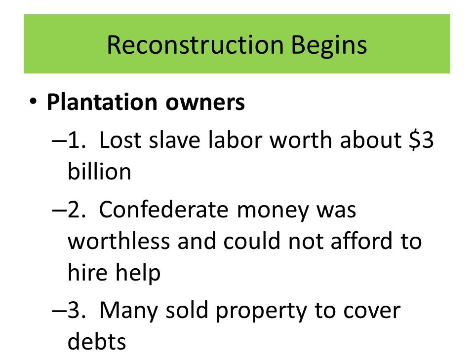 Reconstruction Begins Plantation owners – 1. Lost slave labor worth about $3 billion – 2.
