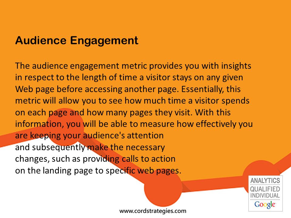 Audience Engagement The audience engagement metric provides you with insights in respect to the length of time a visitor stays on any given Web page before accessing another page.