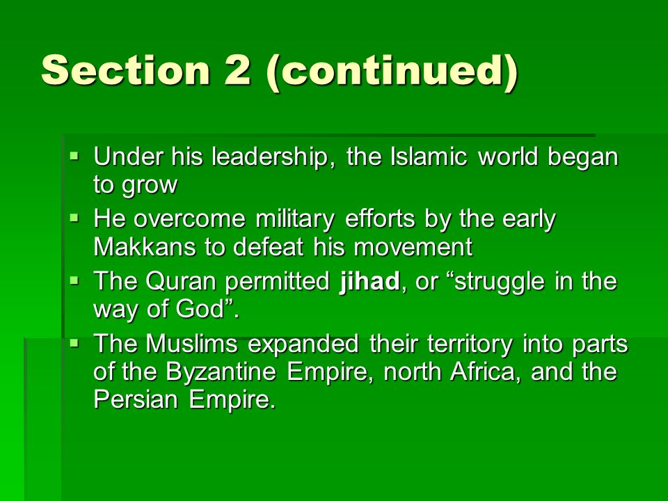 Section 2 (continued)  Under his leadership, the Islamic world began to grow  He overcome military efforts by the early Makkans to defeat his movement  The Quran permitted jihad, or struggle in the way of God .