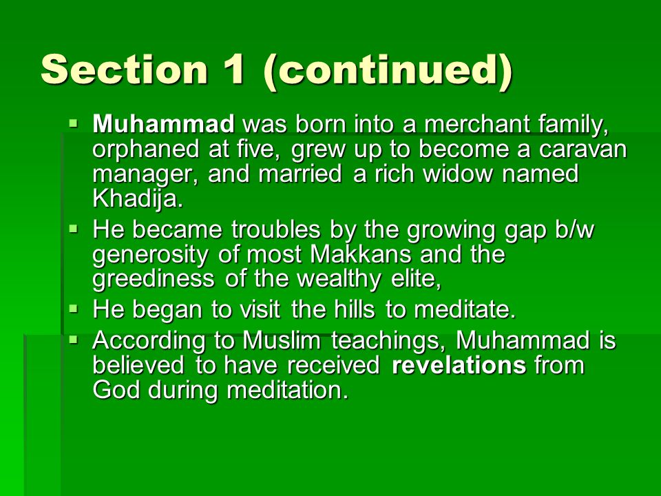 Section 1 (continued)  Muhammad was born into a merchant family, orphaned at five, grew up to become a caravan manager, and married a rich widow named Khadija.