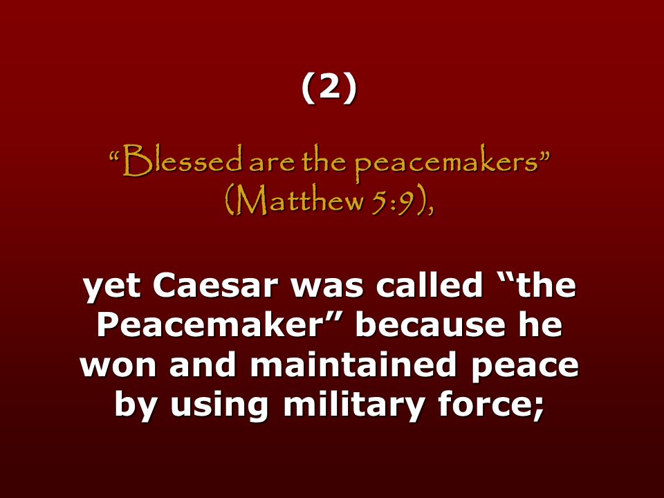 (2) Blessed are the peacemakers (Matthew 5:9), yet Caesar was called the Peacemaker because he won and maintained peace by using military force;