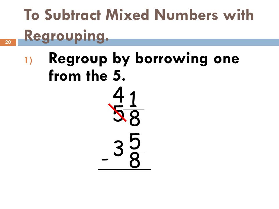 20 To Subtract Mixed Numbers with Regrouping. 1) Regroup by borrowing one from the 5.