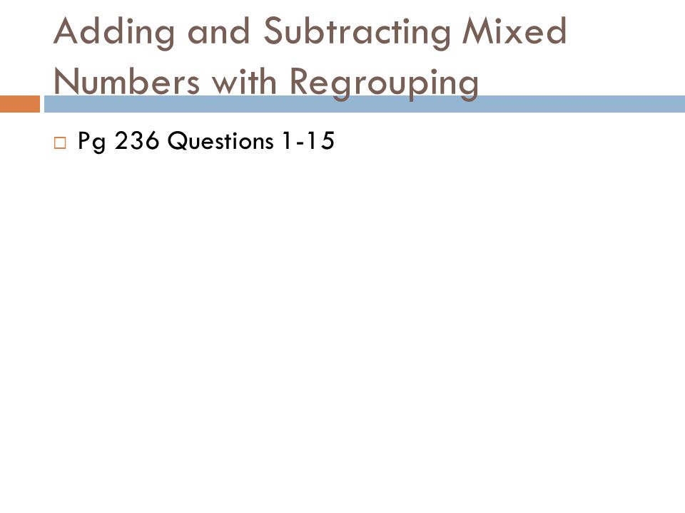 Adding and Subtracting Mixed Numbers with Regrouping  Pg 236 Questions 1-15
