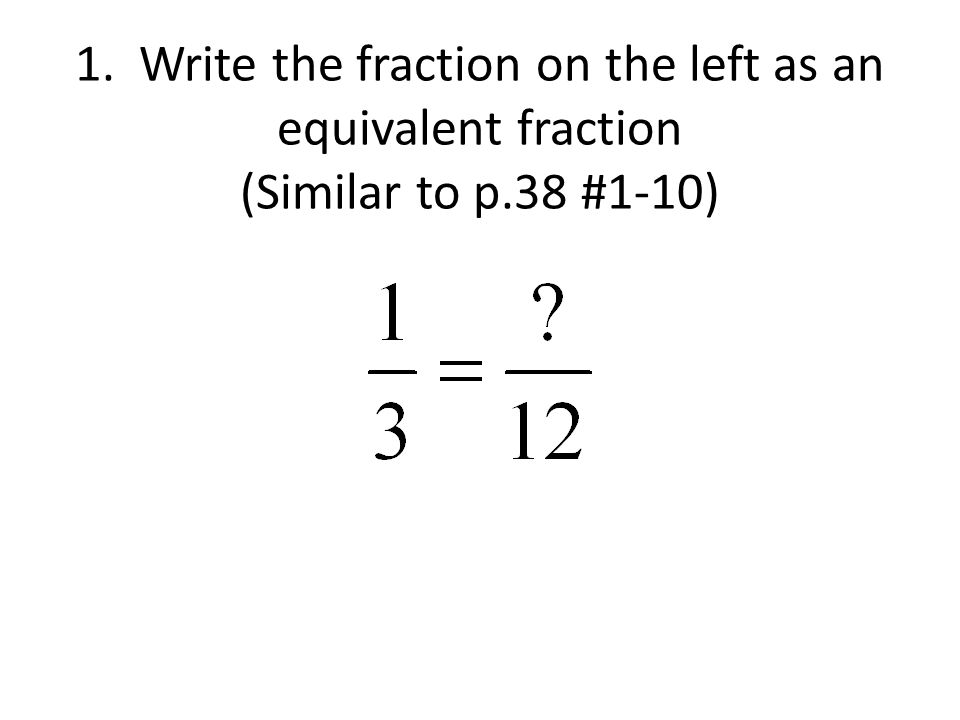 1. Write the fraction on the left as an equivalent fraction (Similar to p.38 #1-10)
