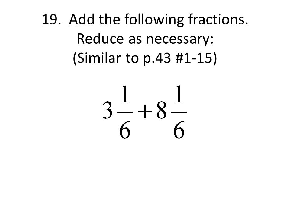 19. Add the following fractions. Reduce as necessary: (Similar to p.43 #1-15)