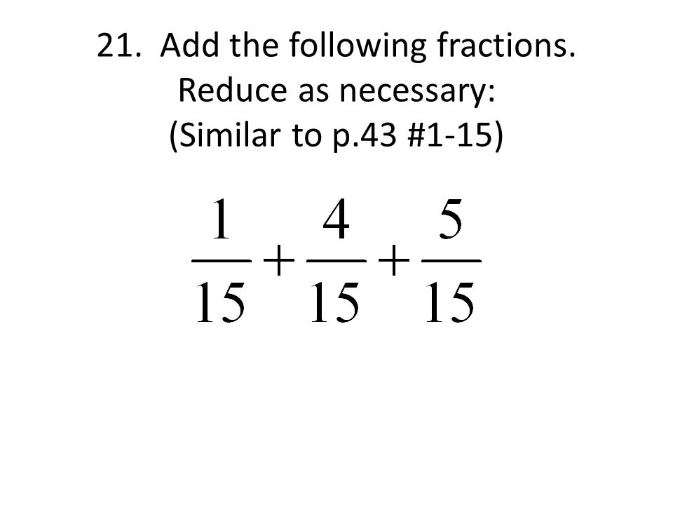 21. Add the following fractions. Reduce as necessary: (Similar to p.43 #1-15)