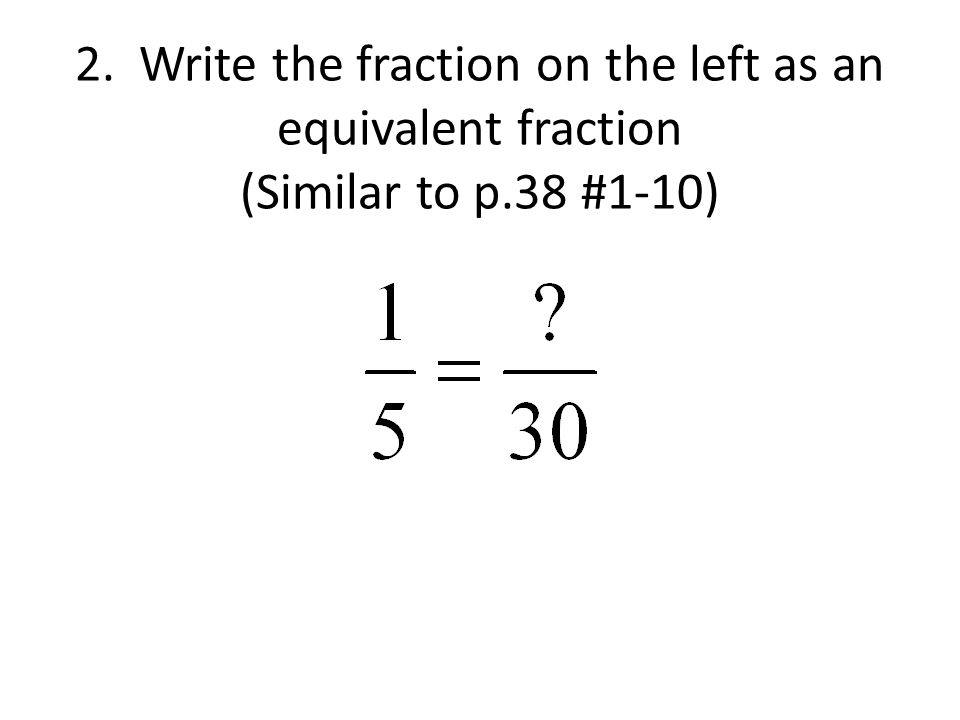 2. Write the fraction on the left as an equivalent fraction (Similar to p.38 #1-10)