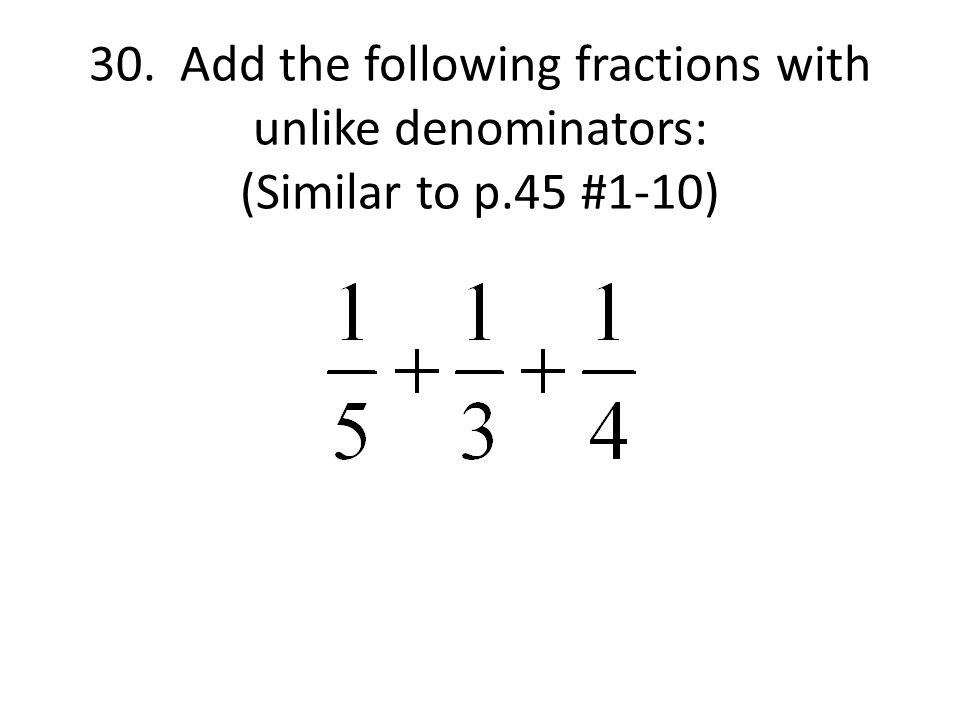 30. Add the following fractions with unlike denominators: (Similar to p.45 #1-10)