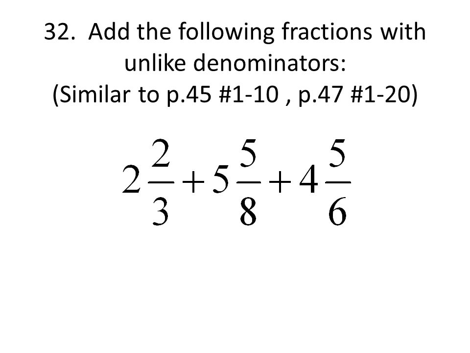 32. Add the following fractions with unlike denominators: (Similar to p.45 #1-10, p.47 #1-20)