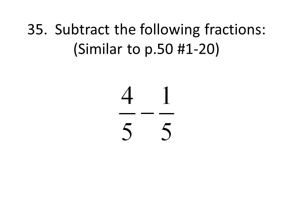 35. Subtract the following fractions: (Similar to p.50 #1-20)